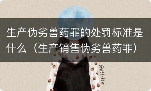 生产伪劣兽药罪的处罚标准是什么（生产销售伪劣兽药罪）