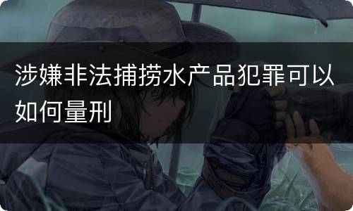 涉嫌非法捕捞水产品犯罪可以如何量刑