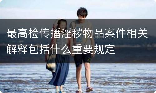 最高检传播淫秽物品案件相关解释包括什么重要规定