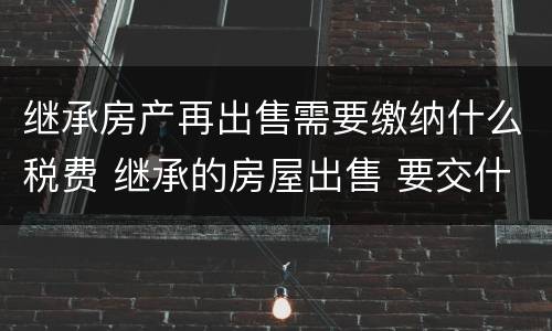 继承房产再出售需要缴纳什么税费 继承的房屋出售 要交什么税费