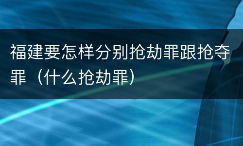 福建要怎样分别抢劫罪跟抢夺罪（什么抢劫罪）