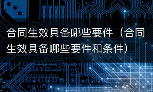 合同生效具备哪些要件（合同生效具备哪些要件和条件）
