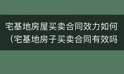 宅基地房屋买卖合同效力如何（宅基地房子买卖合同有效吗）