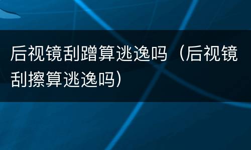 后视镜刮蹭算逃逸吗（后视镜刮擦算逃逸吗）