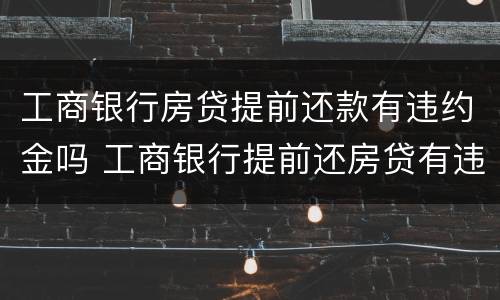 工商银行房贷提前还款有违约金吗 工商银行提前还房贷有违约金吗?