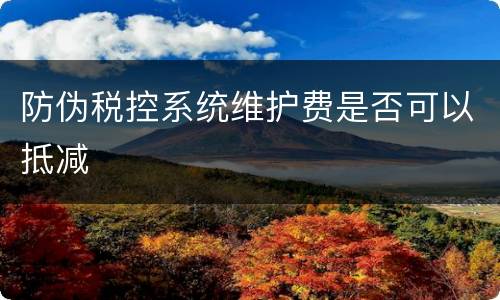 防伪税控系统维护费是否可以抵减