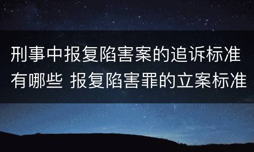 刑事中报复陷害案的追诉标准有哪些 报复陷害罪的立案标准