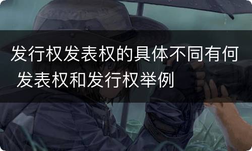 发行权发表权的具体不同有何 发表权和发行权举例