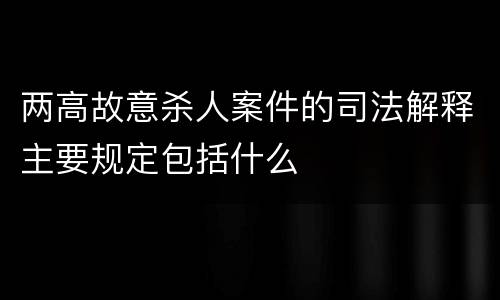 两高故意杀人案件的司法解释主要规定包括什么