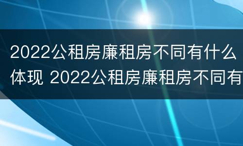 2022公租房廉租房不同有什么体现 2022公租房廉租房不同有什么体现呢