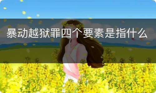 暴动越狱罪四个要素是指什么