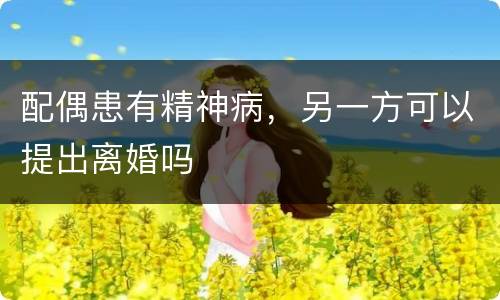 配偶患有精神病，另一方可以提出离婚吗