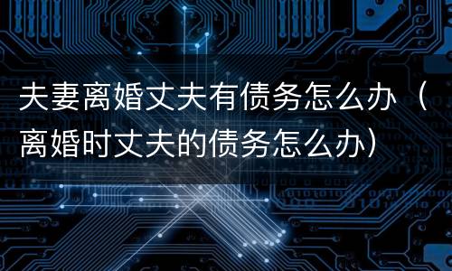 夫妻离婚丈夫有债务怎么办（离婚时丈夫的债务怎么办）