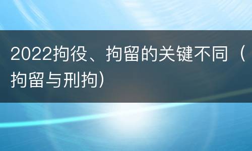2022拘役、拘留的关键不同（拘留与刑拘）