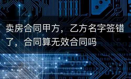 卖房合同甲方，乙方名字签错了，合同算无效合同吗