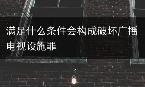 满足什么条件会构成破坏广播电视设施罪
