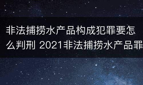 非法捕捞水产品构成犯罪要怎么判刑 2021非法捕捞水产品罪