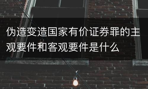 伪造变造国家有价证券罪的主观要件和客观要件是什么