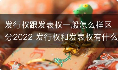 发行权跟发表权一般怎么样区分2022 发行权和发表权有什么区别