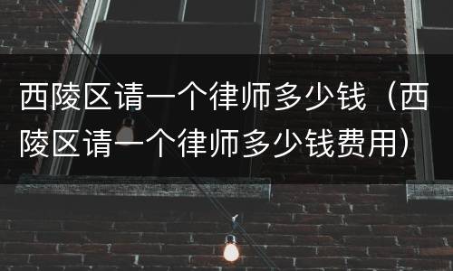 西陵区请一个律师多少钱（西陵区请一个律师多少钱费用）