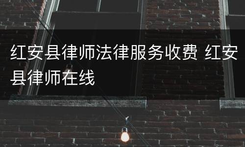 红安县律师法律服务收费 红安县律师在线
