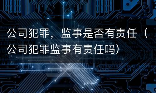公司犯罪，监事是否有责任（公司犯罪监事有责任吗）
