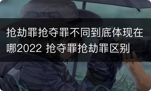 抢劫罪抢夺罪不同到底体现在哪2022 抢夺罪抢劫罪区别
