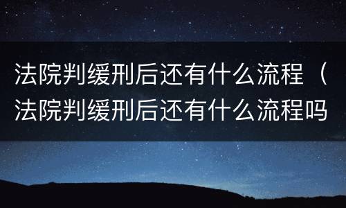 法院判缓刑后还有什么流程（法院判缓刑后还有什么流程吗）