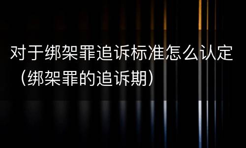 对于绑架罪追诉标准怎么认定（绑架罪的追诉期）