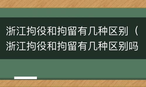 浙江拘役和拘留有几种区别（浙江拘役和拘留有几种区别吗）