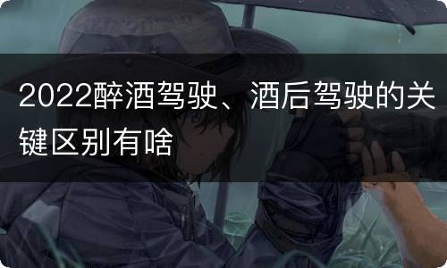 2022醉酒驾驶、酒后驾驶的关键区别有啥