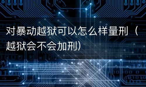 对暴动越狱可以怎么样量刑（越狱会不会加刑）