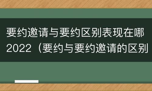 要约邀请与要约区别表现在哪2022（要约与要约邀请的区别?举个具体案例说明）
