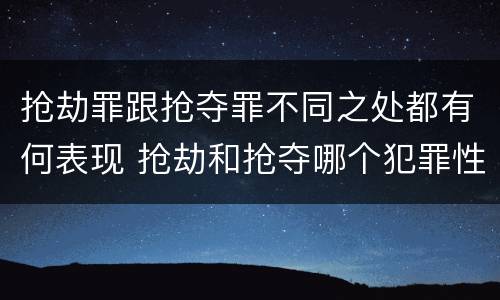 抢劫罪跟抢夺罪不同之处都有何表现 抢劫和抢夺哪个犯罪性质严重