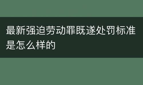最新强迫劳动罪既遂处罚标准是怎么样的