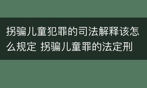 拐骗儿童犯罪的司法解释该怎么规定 拐骗儿童罪的法定刑