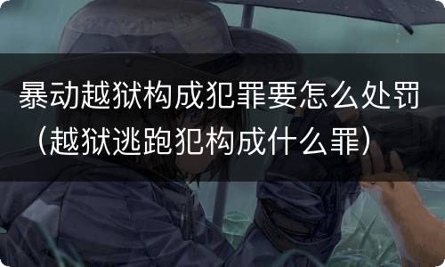 暴动越狱构成犯罪要怎么处罚（越狱逃跑犯构成什么罪）