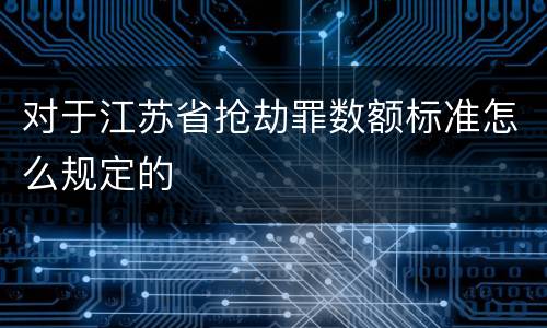对于江苏省抢劫罪数额标准怎么规定的