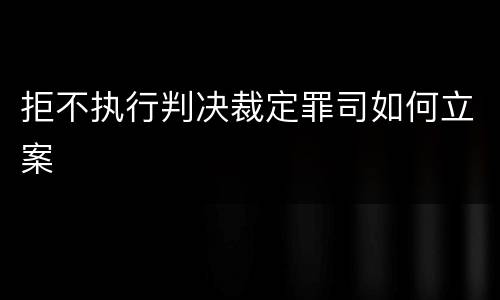 拒不执行判决裁定罪司如何立案