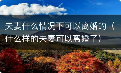 夫妻什么情况下可以离婚的（什么样的夫妻可以离婚了）