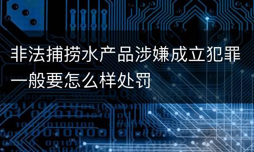 非法捕捞水产品涉嫌成立犯罪一般要怎么样处罚