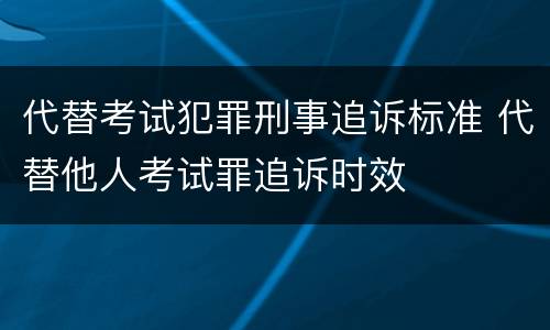 代替考试犯罪刑事追诉标准 代替他人考试罪追诉时效