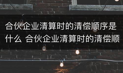合伙企业清算时的清偿顺序是什么 合伙企业清算时的清偿顺序是什么呢