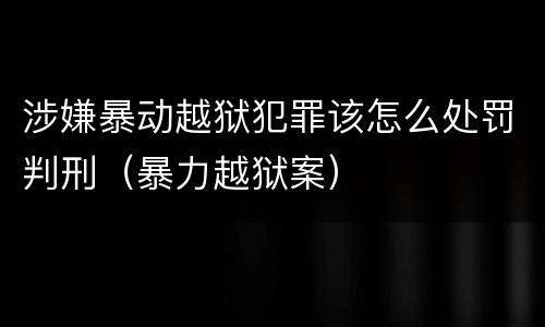 涉嫌暴动越狱犯罪该怎么处罚判刑（暴力越狱案）