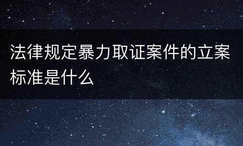 法律规定暴力取证案件的立案标准是什么
