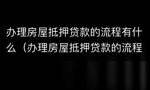 办理房屋抵押贷款的流程有什么（办理房屋抵押贷款的流程有什么规定）