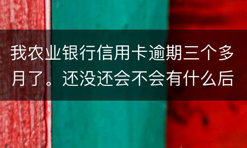 我农业银行信用卡逾期三个多月了。还没还会不会有什么后果