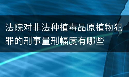 法院对非法种植毒品原植物犯罪的刑事量刑幅度有哪些