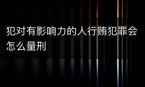 犯对有影响力的人行贿犯罪会怎么量刑
