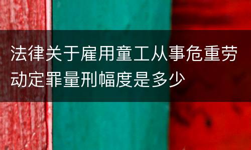 法律关于雇用童工从事危重劳动定罪量刑幅度是多少